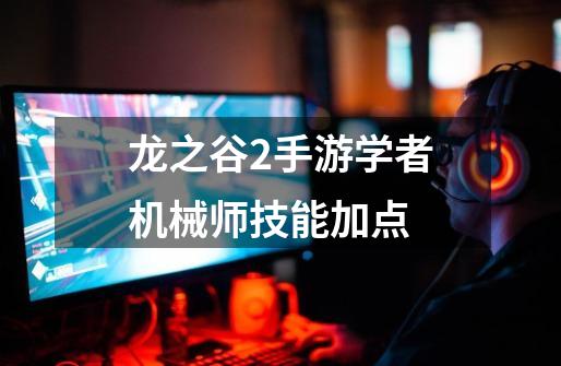 龙之谷2手游学者机械师技能加点-第1张-游戏资讯-神采网