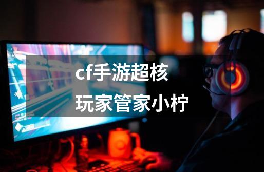 cf手游超核玩家管家小柠-第1张-游戏资讯-神采网