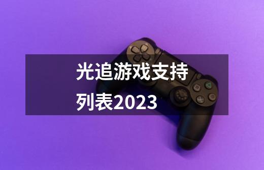 光追游戏支持列表2023-第1张-游戏资讯-神采网