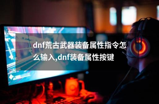 dnf荒古武器装备属性指令怎么输入,dnf装备属性按键-第1张-游戏资讯-神采网