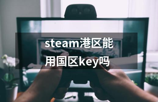 steam港区能用国区key吗-第1张-游戏资讯-神采网