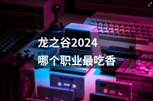 龙之谷2024哪个职业最吃香-第1张-游戏资讯-神采网