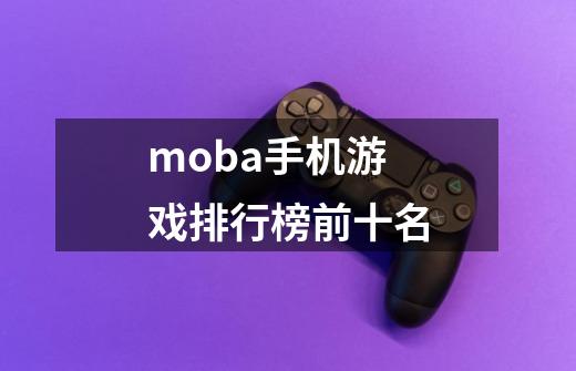 moba手机游戏排行榜前十名-第1张-游戏资讯-神采网