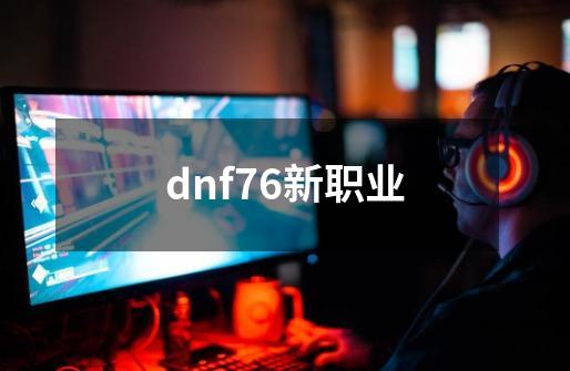 dnf76新职业-第1张-游戏资讯-神采网