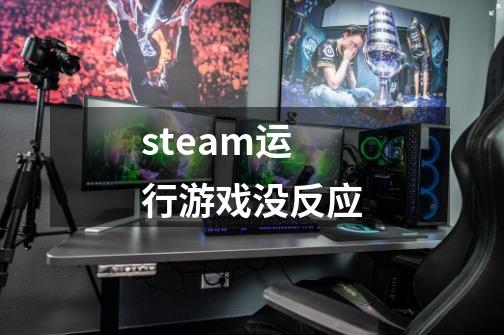 steam运行游戏没反应-第1张-游戏资讯-神采网