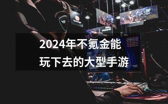 2024年不氪金能玩下去的大型手游-第1张-游戏资讯-神采网