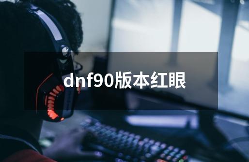 dnf90版本红眼-第1张-游戏资讯-神采网