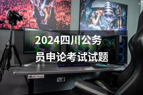 2024四川公务员申论考试试题-第1张-游戏资讯-神采网