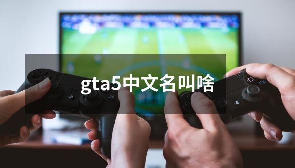 gta5中文名叫啥-第1张-游戏资讯-神采网
