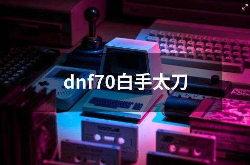 dnf70白手太刀-第1张-游戏资讯-神采网