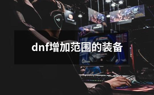 dnf增加范围的装备-第1张-游戏资讯-神采网