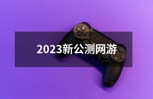 2023新公测网游-第1张-游戏资讯-神采网