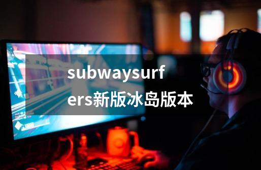 subwaysurfers新版冰岛版本-第1张-游戏资讯-神采网